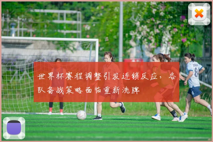 世界杯赛程调整引发连锁反应，各队备战策略面临重新洗牌