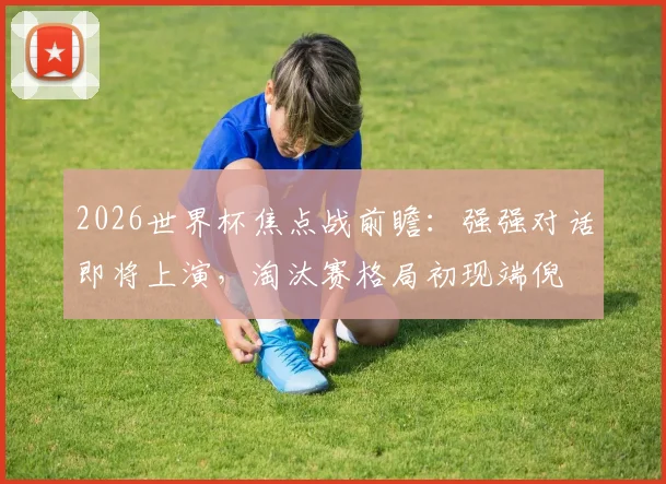 2026世界杯焦点战前瞻：强强对话即将上演，淘汰赛格局初现端倪
