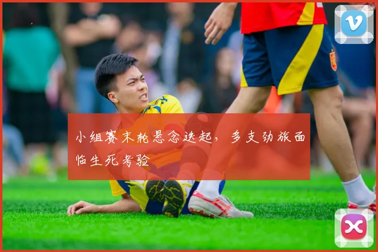 小组赛末轮悬念迭起，多支劲旅面临生死考验