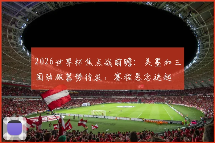 2026世界杯焦点战前瞻：美墨加三国劲旅蓄势待发，赛程悬念迭起