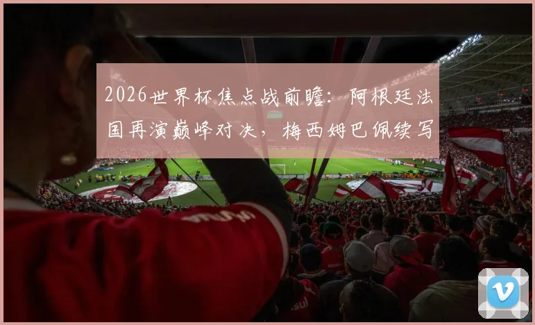 2026世界杯焦点战前瞻：阿根廷法国再演巅峰对决，梅西姆巴佩续写恩怨