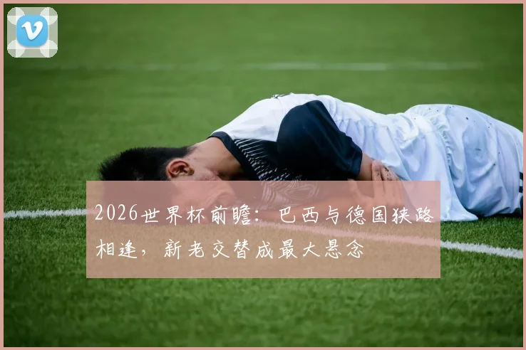 2026世界杯前瞻：巴西与德国狭路相逢，新老交替成最大悬念