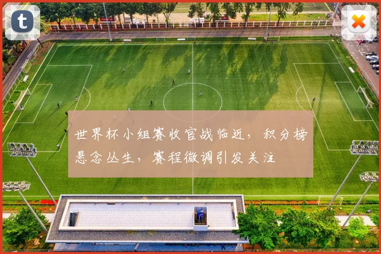 世界杯小组赛收官战临近，积分榜悬念丛生，赛程微调引发关注