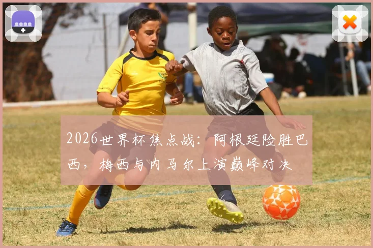 2026世界杯焦点战：阿根廷险胜巴西，梅西与内马尔上演巅峰对决
