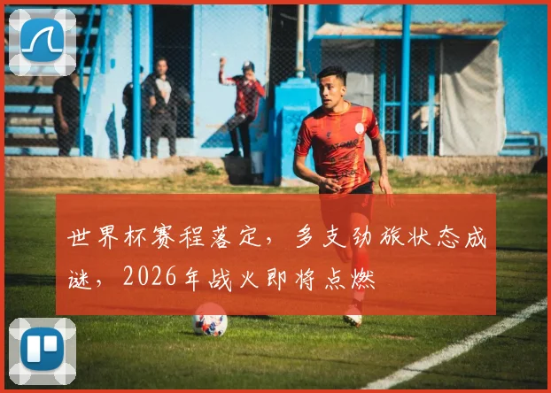 世界杯赛程落定，多支劲旅状态成谜，2026年战火即将点燃