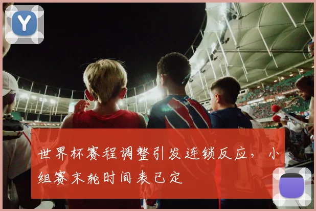 世界杯赛程调整引发连锁反应，小组赛末轮时间表已定